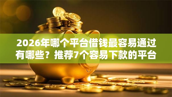 2026年哪个平台借钱最容易通过有哪些?推荐7个容易下款的平台 2026年哪个平台借钱最容易通过有哪些?推荐7个容易下款的平台
