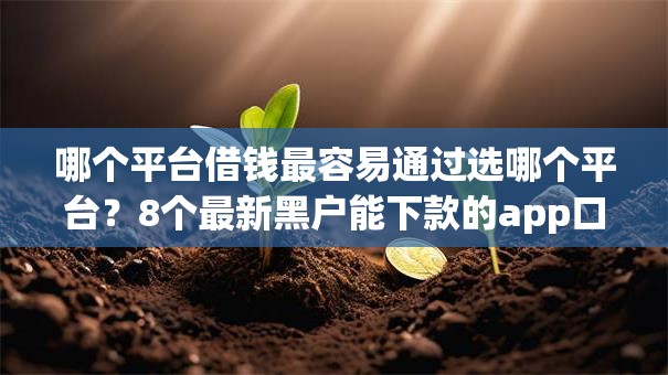 哪个平台借钱最容易通过选哪个平台?8个最新黑户能下款的app口子推荐 哪个平台借钱最容易通过选哪个平台?8个最新黑户能下款的app口子推荐