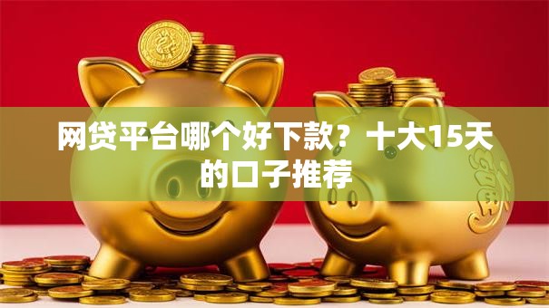 网贷平台哪个好下款?十大15天的口子推荐 网贷平台哪个好下款?十大15天的口子推荐