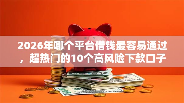 2026年哪个平台借钱最容易通过,超热门的10个高风险下款口子推荐 2026年哪个平台借钱最容易通过,超热门的10个高风险下款口子推荐