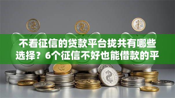 不看征信的贷款平台拢共有哪些选择?6个征信不好也能借款的平台详解 不看征信的贷款平台拢共有哪些选择?6个征信不好也能借款的平台详解
