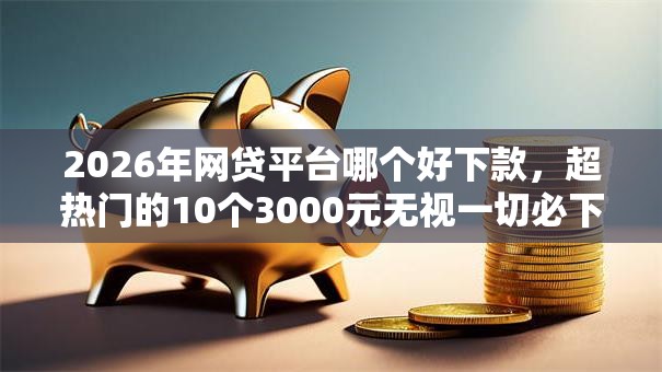 2026年网贷平台哪个好下款,超热门的10个3000元无视一切必下款的口子推荐 2026年网贷平台哪个好下款,超热门的10个3000元无视一切必下款的口子推荐