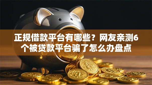 正规借款平台有哪些?网友亲测6个被贷款平台骗了怎么办盘点 正规借款平台有哪些?网友亲测6个被贷款平台骗了怎么办盘点