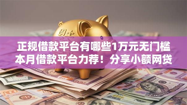 正规借款平台有哪些1万元无门槛本月借款平台力荐!分享小额网贷口子1万元无门槛借款 正规借款平台有哪些1万元无门槛本月借款平台力荐!分享小额网贷口子1万元无门槛借款