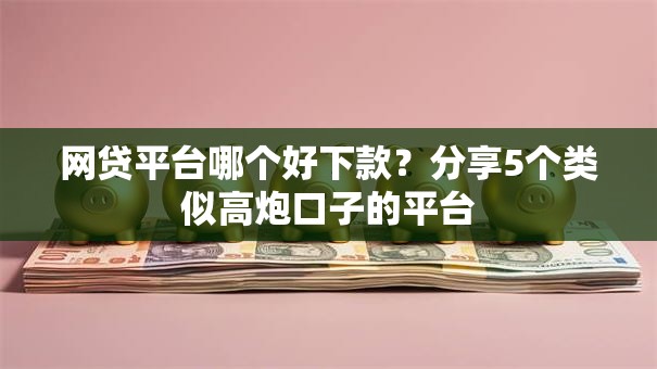 网贷平台哪个好下款?分享5个类似高炮口子的平台 网贷平台哪个好下款?分享5个类似高炮口子的平台