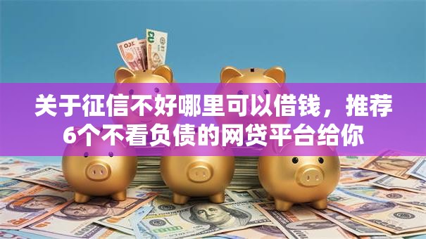 关于征信不好哪里可以借钱,推荐6个不看负债的网贷平台给你 关于征信不好哪里可以借钱,推荐6个不看负债的网贷平台给你