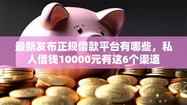 最新发布正规借款平台有哪些，私人借钱10000元有这6个渠道