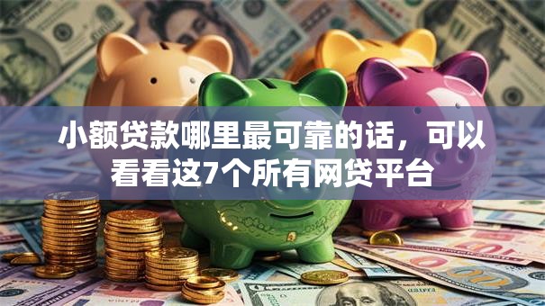小额贷款哪里最可靠的话，可以看看这7个所有网贷平台