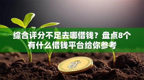 综合评分不足去哪借钱？盘点8个有什么借钱平台给你参考