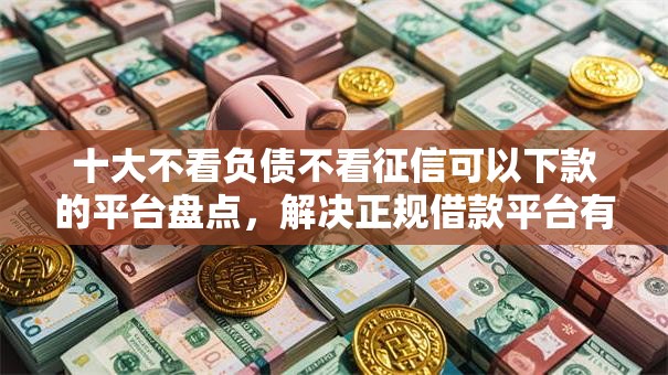十大不看负债不看征信可以下款的平台盘点，解决正规借款平台有哪些的问题
