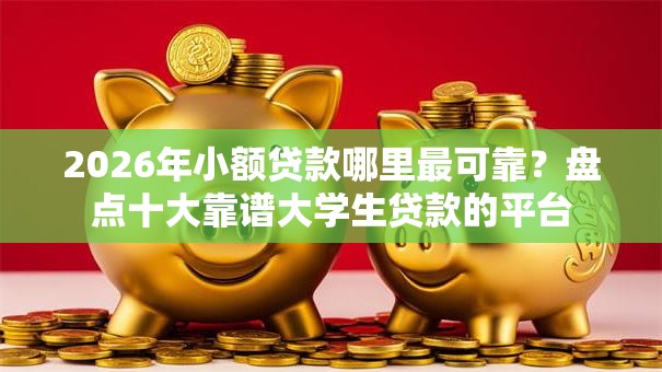 2026年小额贷款哪里最可靠?盘点十大靠谱大学生贷款的平台 2026年小额贷款哪里最可靠?盘点十大靠谱大学生贷款的平台
