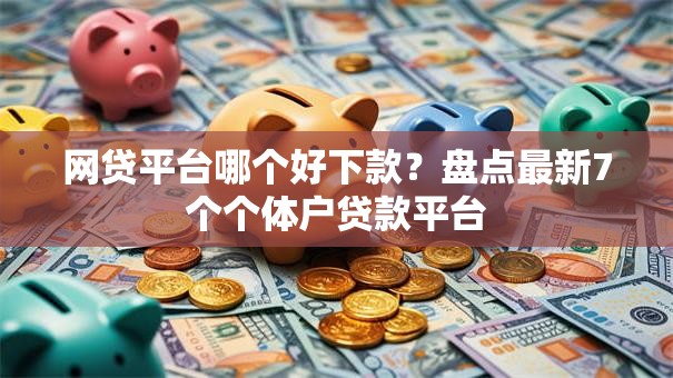 网贷平台哪个好下款？盘点最新7个个体户贷款平台
