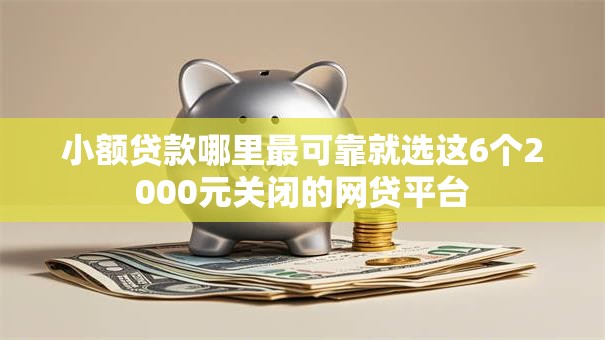 小额贷款哪里最可靠就选这6个2000元关闭的网贷平台