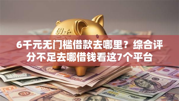 6千元无门槛借款去哪里?综合评分不足去哪借钱看这7个平台 6千元无门槛借款去哪里?综合评分不足去哪借钱看这7个平台
