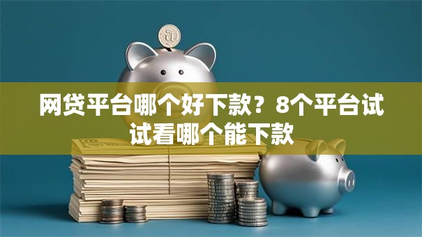 网贷平台哪个好下款？8个平台试试看哪个能下款