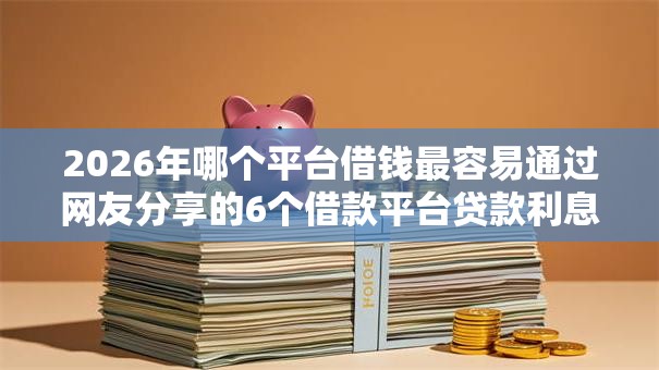 2026年哪个平台借钱最容易通过网友分享的6个借款平台贷款利息低我觉得不错！