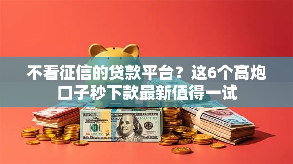 不看征信的贷款平台？这6个高炮口子秒下款最新值得一试