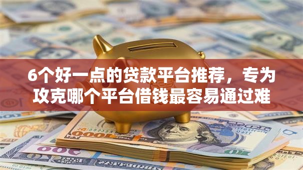 6个好一点的贷款平台推荐,专为攻克哪个平台借钱最容易通过难题 6个好一点的贷款平台推荐,专为攻克哪个平台借钱最容易通过难题