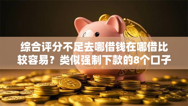 综合评分不足去哪借钱在哪借比较容易?类似强制下款的8个口子参考 综合评分不足去哪借钱在哪借比较容易?类似强制下款的8个口子参考