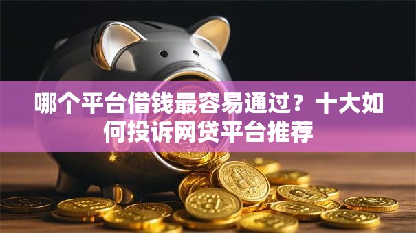 哪个平台借钱最容易通过？十大如何投诉网贷平台推荐
