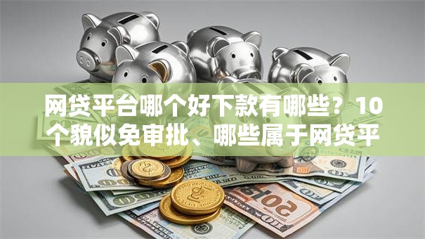 网贷平台哪个好下款有哪些?10个貌似免审批、哪些属于网贷平台合集 网贷平台哪个好下款有哪些?10个貌似免审批、哪些属于网贷平台合集