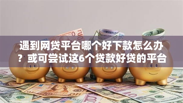 遇到网贷平台哪个好下款怎么办？或可尝试这6个贷款好贷的平台