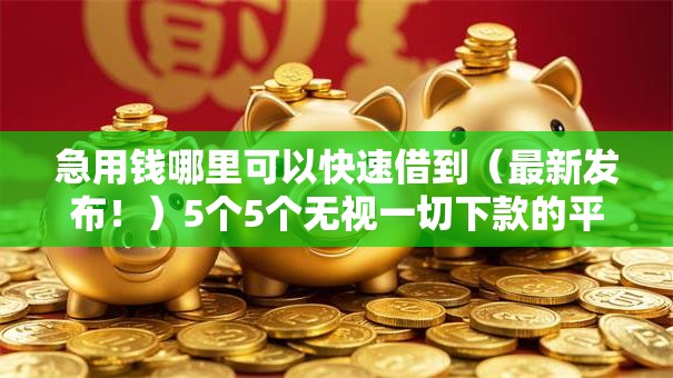 急用钱哪里可以快速借到（最新发布！）5个5个无视一切下款的平台