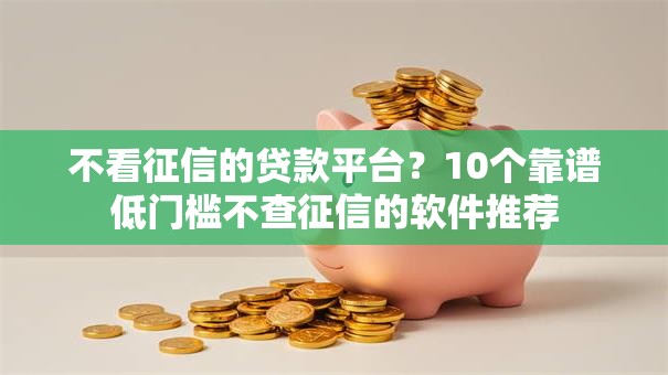 不看征信的贷款平台?10个靠谱低门槛不查征信的软件推荐 不看征信的贷款平台?10个靠谱低门槛不查征信的软件推荐