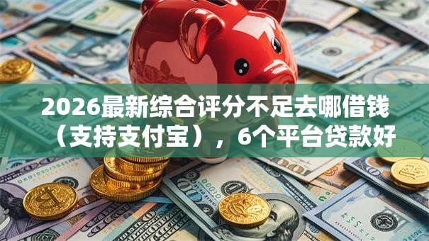 2026最新综合评分不足去哪借钱（支持支付宝），6个平台贷款好用无私分享