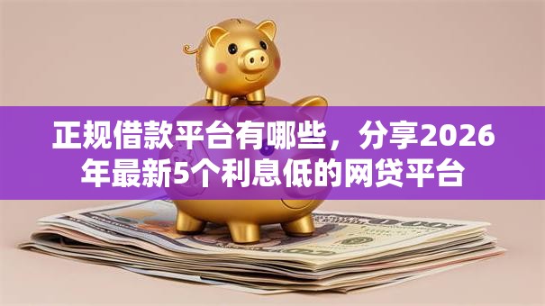 正规借款平台有哪些,分享2026年最新5个利息低的网贷平台 正规借款平台有哪些,分享2026年最新5个利息低的网贷平台