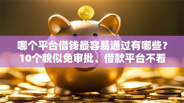 哪个平台借钱最容易通过有哪些?10个貌似免审批、借款平台不看负债容易借钱合集 哪个平台借钱最容易通过有哪些?10个貌似免审批、借款平台不看负债容易借钱合集