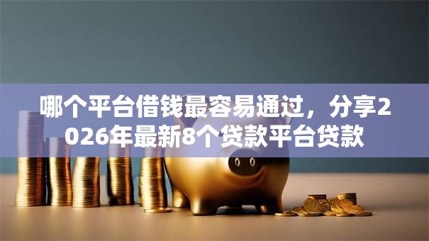 哪个平台借钱最容易通过,分享2026年最新8个贷款平台贷款 哪个平台借钱最容易通过,分享2026年最新8个贷款平台贷款