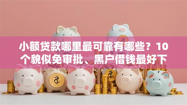 小额贷款哪里最可靠有哪些?10个貌似免审批、黑户借钱最好下款平台合集 小额贷款哪里最可靠有哪些?10个貌似免审批、黑户借钱最好下款平台合集