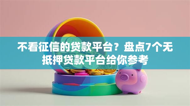 不看征信的贷款平台?盘点7个无抵押贷款平台给你参考 不看征信的贷款平台?盘点7个无抵押贷款平台给你参考