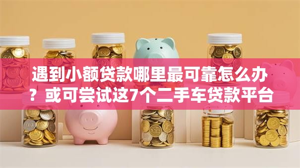 遇到小额贷款哪里最可靠怎么办？或可尝试这7个二手车贷款平台