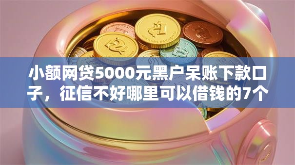 小额网贷5000元黑户呆账下款口子，征信不好哪里可以借钱的7个平台介绍