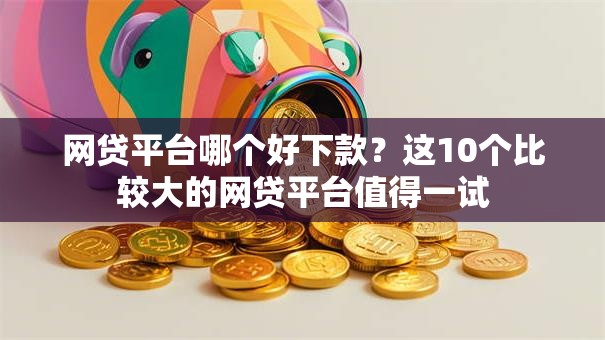 网贷平台哪个好下款？这10个比较大的网贷平台值得一试