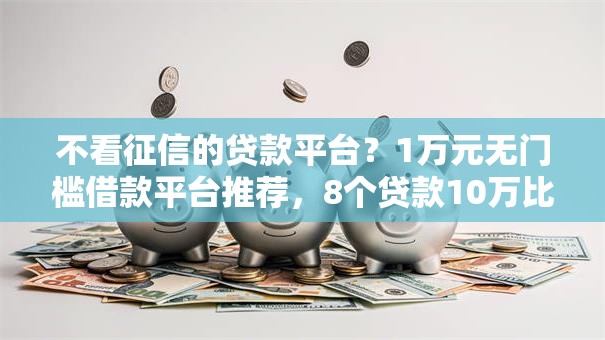 不看征信的贷款平台?1万元无门槛借款平台推荐,8个贷款10万比较容易的口子盘点 不看征信的贷款平台?1万元无门槛借款平台推荐,8个贷款10万比较容易的口子盘点