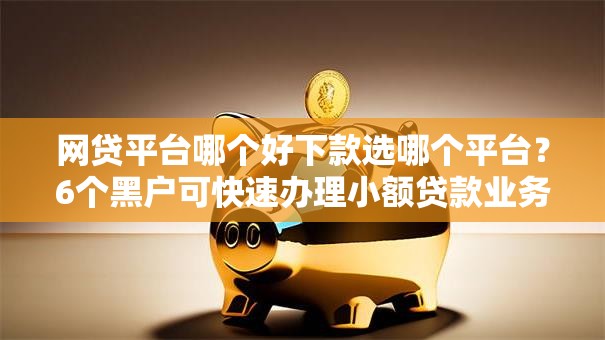 网贷平台哪个好下款选哪个平台？6个黑户可快速办理小额贷款业务的口子推荐