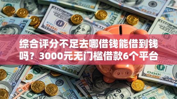 综合评分不足去哪借钱能借到钱吗？3000元无门槛借款6个平台推荐