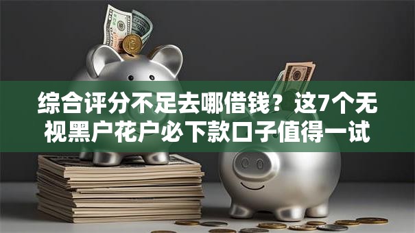综合评分不足去哪借钱？这7个无视黑户花户必下款口子值得一试