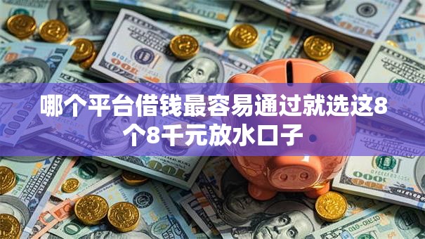 哪个平台借钱最容易通过就选这8个8千元放水口子 哪个平台借钱最容易通过就选这8个8千元放水口子