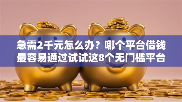 急需2千元怎么办?哪个平台借钱最容易通过试试这8个无门槛平台 急需2千元怎么办?哪个平台借钱最容易通过试试这8个无门槛平台