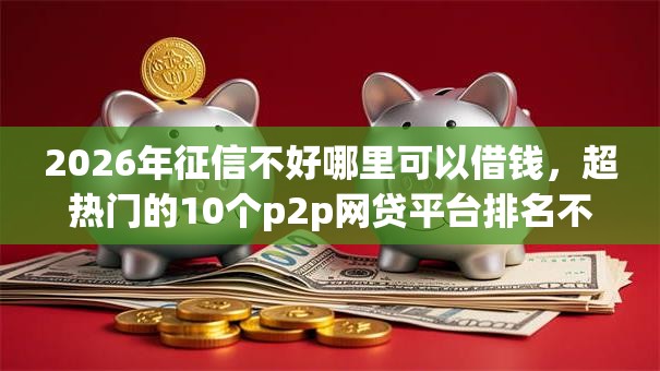 2026年征信不好哪里可以借钱,超热门的10个p2p网贷平台排名不分先后百强榜推荐 2026年征信不好哪里可以借钱,超热门的10个p2p网贷平台排名不分先后百强榜推荐