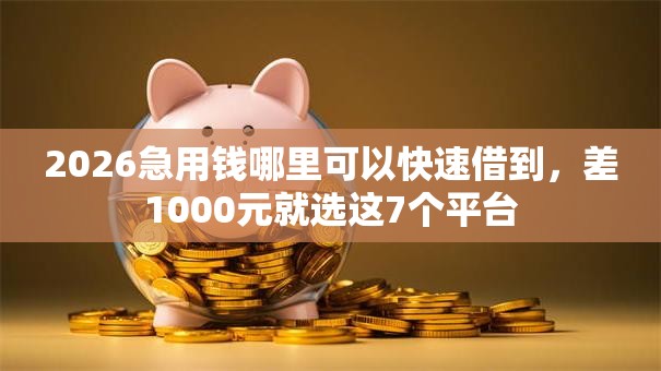 2026急用钱哪里可以快速借到，差1000元就选这7个平台