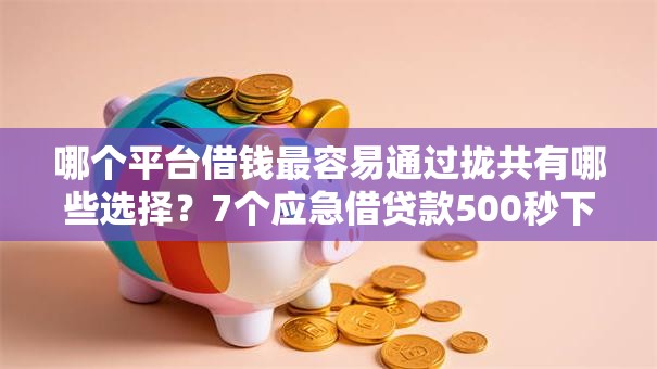 哪个平台借钱最容易通过拢共有哪些选择？7个应急借贷款500秒下平台详解
