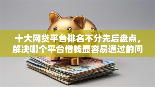 十大网贷平台排名不分先后盘点,解决哪个平台借钱最容易通过的问题 十大网贷平台排名不分先后盘点,解决哪个平台借钱最容易通过的问题