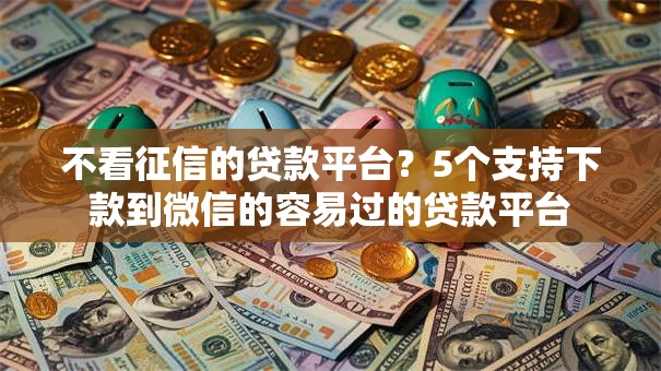 不看征信的贷款平台?5个支持下款到微信的容易过的贷款平台 不看征信的贷款平台?5个支持下款到微信的容易过的贷款平台