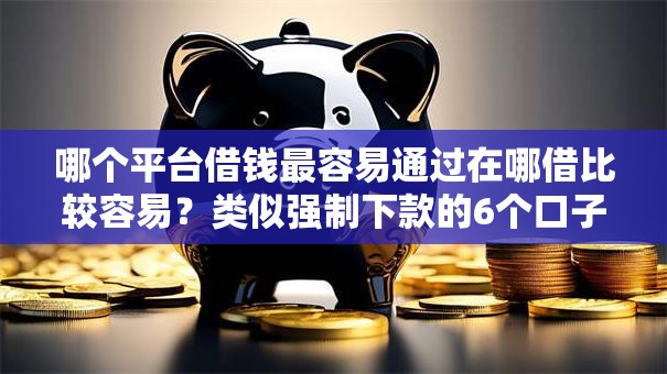 哪个平台借钱最容易通过在哪借比较容易?类似强制下款的6个口子参考 哪个平台借钱最容易通过在哪借比较容易?类似强制下款的6个口子参考
