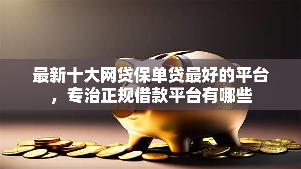 最新十大网贷保单贷最好的平台,专治正规借款平台有哪些 最新十大网贷保单贷最好的平台,专治正规借款平台有哪些